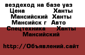 вездеход на базе уаз › Цена ­ 690 000 - Ханты-Мансийский, Ханты-Мансийск г. Авто » Спецтехника   . Ханты-Мансийский